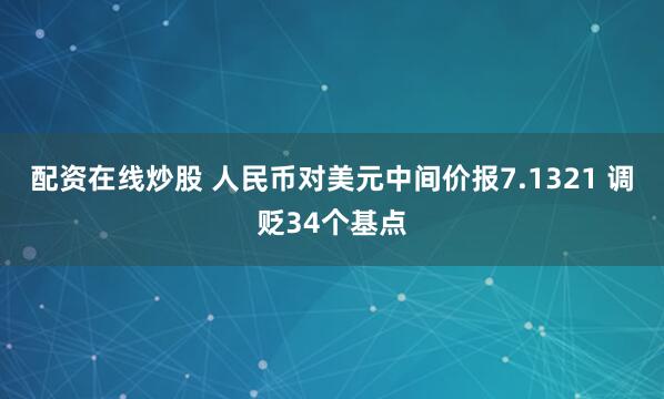 配资在线炒股 人民币对美元中间价报7.1321 调贬34个基点