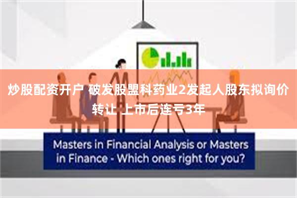 炒股配资开户 破发股盟科药业2发起人股东拟询价转让 上市后连亏3年
