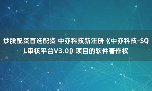 炒股配资首选配资 中亦科技新注册《中亦科技-SQL审核平台V3.0》项目的软件著作权