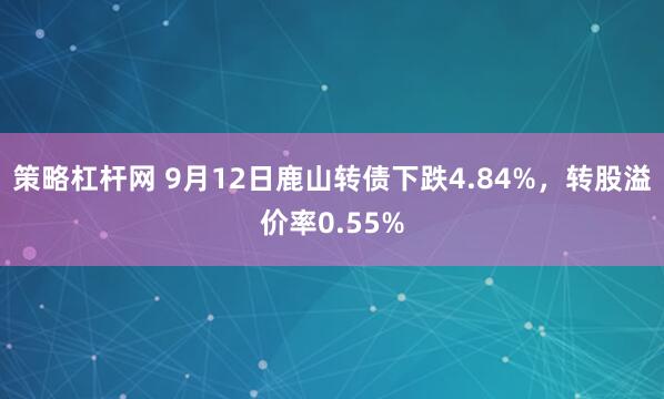策略杠杆网 9月12日鹿山转债下跌4.84%，转股溢价率0.55%