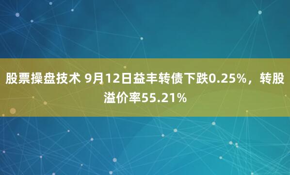 股票操盘技术 9月12日益丰转债下跌0.25%，转股溢价率55.21%