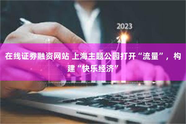 在线证劵融资网站 上海主题公园打开“流量”，构建“快乐经济”