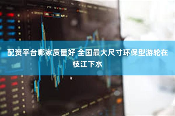 配资平台哪家质量好 全国最大尺寸环保型游轮在枝江下水