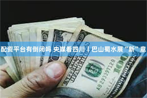 配资平台有倒闭吗 央媒看四川丨巴山蜀水展“新”意