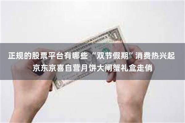 正规的股票平台有哪些 “双节假期”消费热兴起 京东京喜自营月饼大闸蟹礼盒走俏