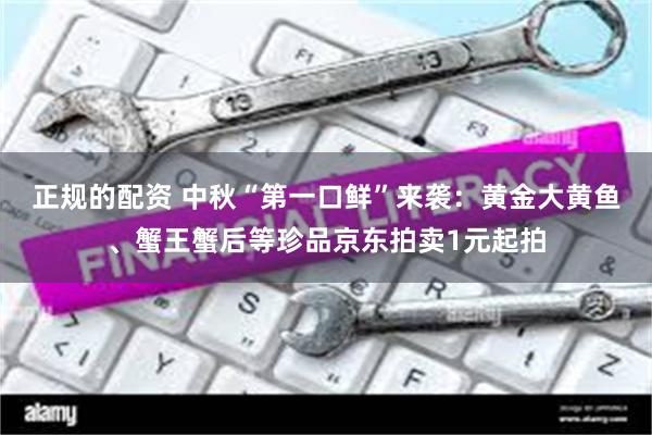 正规的配资 中秋“第一口鲜”来袭：黄金大黄鱼、蟹王蟹后等珍品京东拍卖1元起拍
