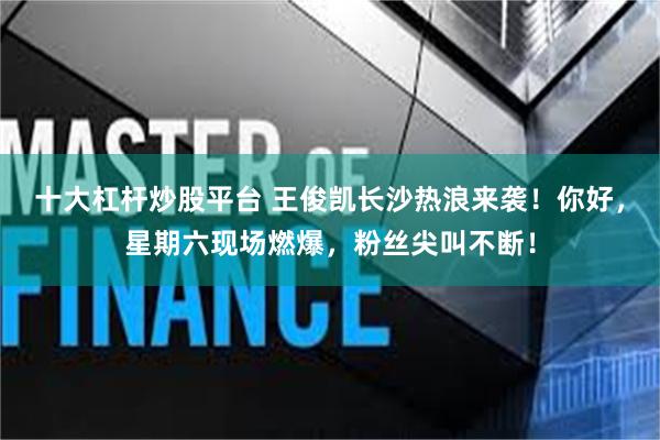 十大杠杆炒股平台 王俊凯长沙热浪来袭！你好，星期六现场燃爆，粉丝尖叫不断！