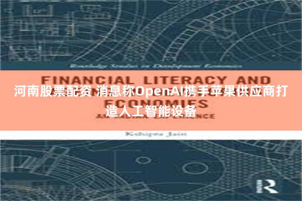 河南股票配资 消息称OpenAI携手苹果供应商打造人工智能设备