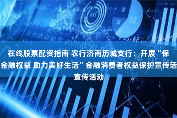 在线股票配资指南 农行济南历城支行：开展“保障金融权益 助力美好生活”金融消费者权益保护宣传活动