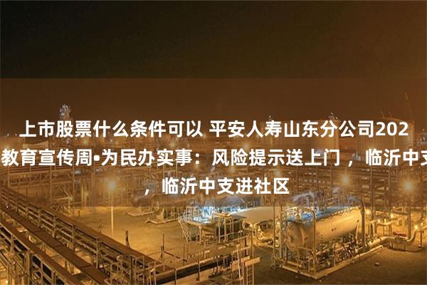 上市股票什么条件可以 平安人寿山东分公司2025年金融教育宣传周•为民办实事：风险提示送上门 ，临沂中支进社区