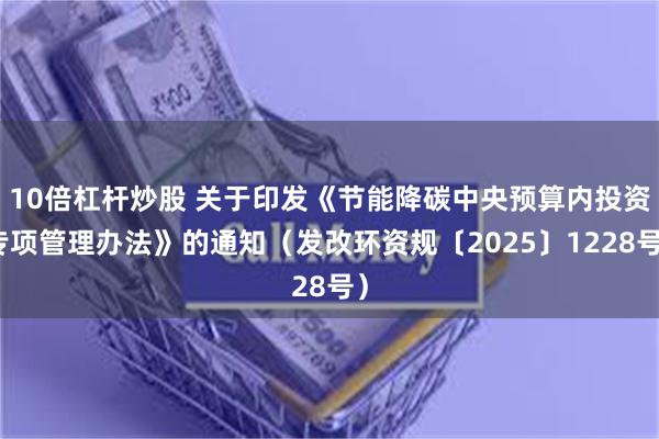 10倍杠杆炒股 关于印发《节能降碳中央预算内投资专项管理办法》的通知（发改环资规〔2025〕1228号）