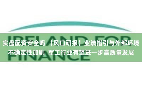 实盘配资安全吗 【风口研报】业绩指引与外部环境不确定性加剧  军工行业有望进一步高质量发展