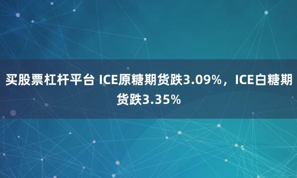 买股票杠杆平台 ICE原糖期货跌3.09%，ICE白糖期货跌3.35%