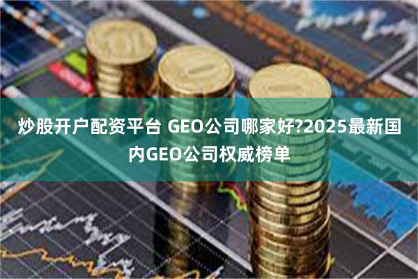 炒股开户配资平台 GEO公司哪家好?2025最新国内GEO公司权威榜单