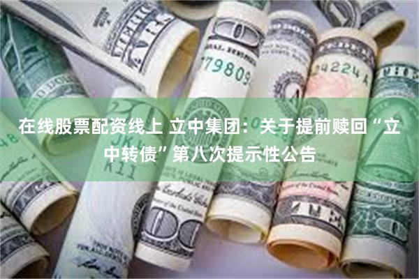 在线股票配资线上 立中集团：关于提前赎回“立中转债”第八次提示性公告