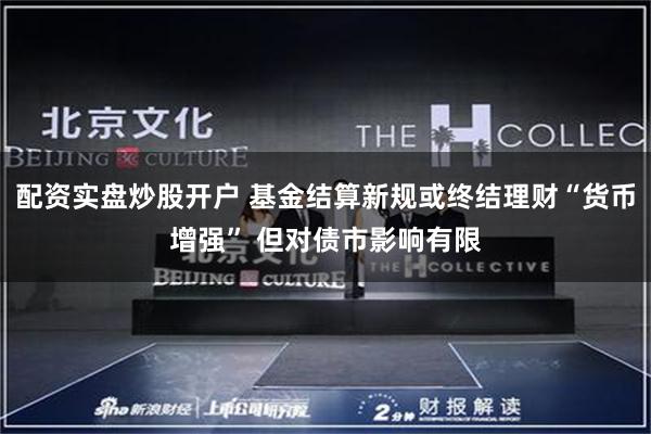 配资实盘炒股开户 基金结算新规或终结理财“货币增强” 但对债市影响有限