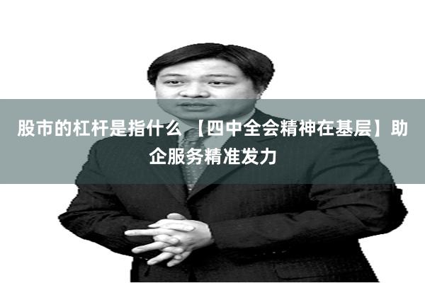 股市的杠杆是指什么 【四中全会精神在基层】助企服务精准发力