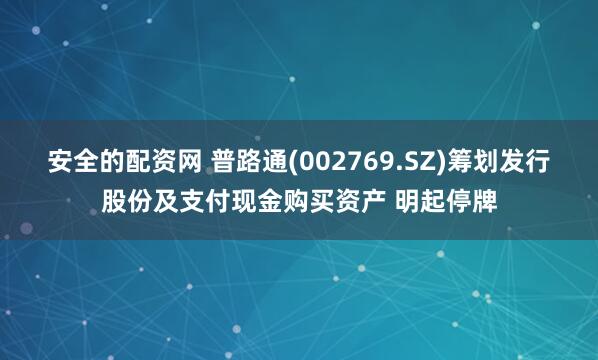 安全的配资网 普路通(002769.SZ)筹划发行股份及支付现金购买资产 明起停牌
