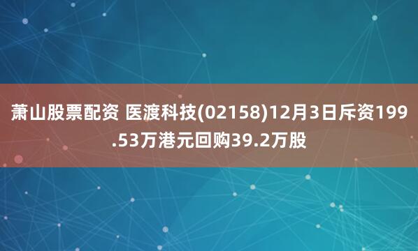 萧山股票配资 医渡科技(02158)12月3日斥资199.53万港元回购39.2万股