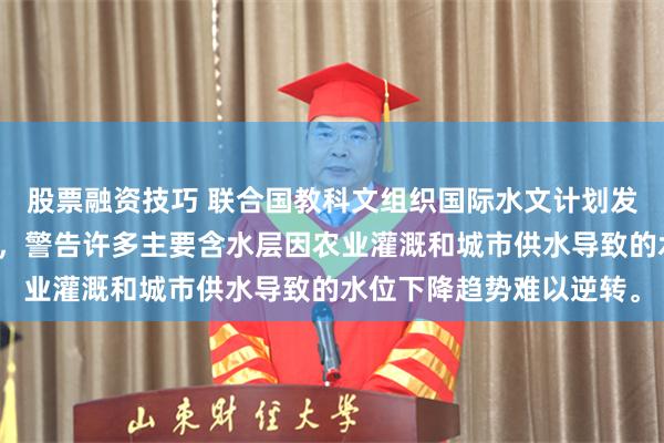 股票融资技巧 联合国教科文组织国际水文计划发布全球地下水评估报告,警告许多主要含水层因农业灌溉和城市供水导致的水位下降趋势难以逆转。