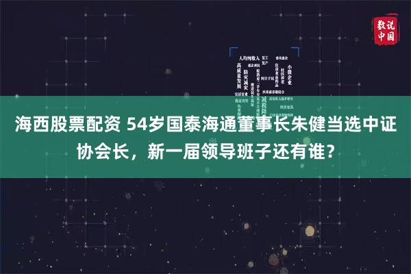 海西股票配资 54岁国泰海通董事长朱健当选中证协会长，新一届领导班子还有谁？