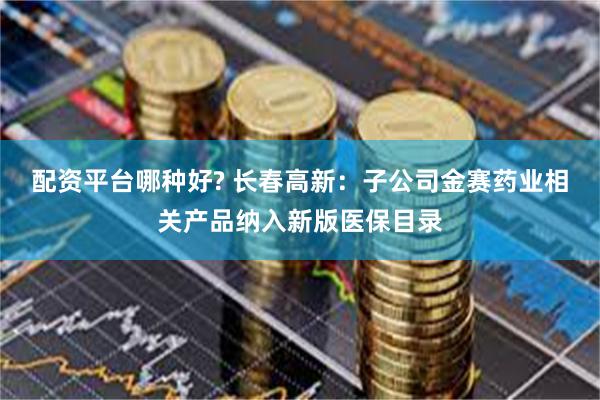 配资平台哪种好? 长春高新：子公司金赛药业相关产品纳入新版医保目录
