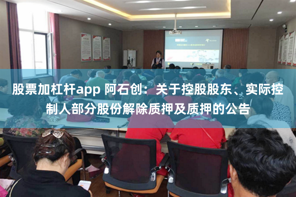 股票加杠杆app 阿石创：关于控股股东、实际控制人部分股份解除质押及质押的公告