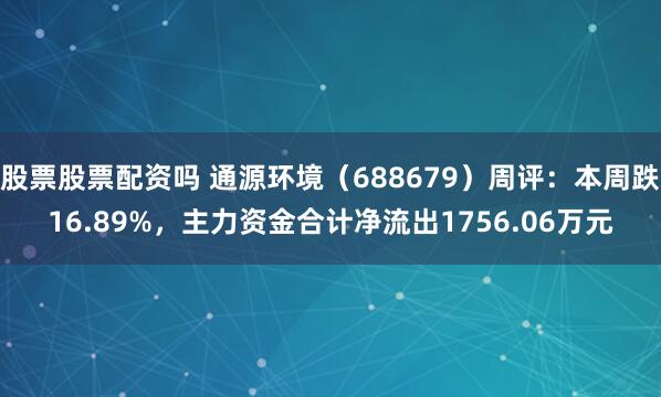 股票股票配资吗 通源环境（688679）周评：本周跌16.89%，主力资金合计净流出1756.06万元