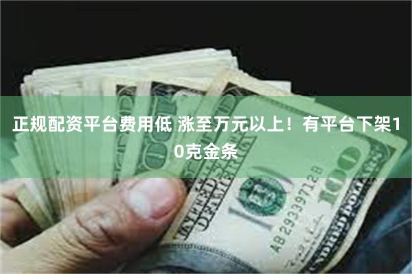 正规配资平台费用低 涨至万元以上!有平台下架10克金条