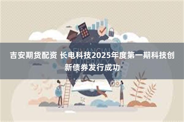 吉安期货配资 长电科技2025年度第一期科技创新债券发行成功