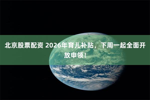 北京股票配资 2026年育儿补贴，下周一起全面开放申领！