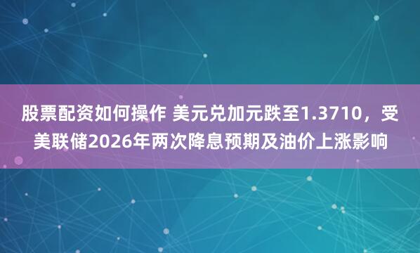 股票配资如何操作 美元兑加元跌至1.3710，受美联储2026年两次降息预期及油价上涨影响